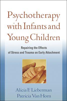 Psychotherapy with Infants and Young Children: Repairing the Effects of Stress and Trauma on Early Attachment by Patricia Van Horn, Alicia F. Lieberman
