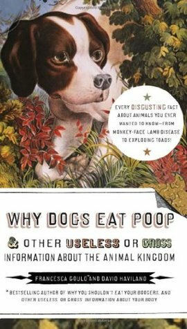 Why Dogs Eat Poop & Other Useless or Gross Information About the Animal Kingdom by David Haviland, Francesca Gould