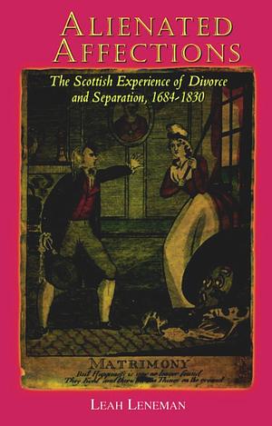 Alienated Affections: The Scottish Experience of Divorce and Separation, 1684-1830 by Leah Leneman