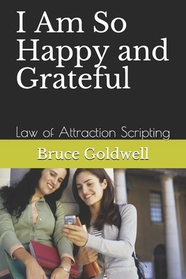 I Am So Happy and Grateful: Law of Attraction Scripting by Bruce Goldwell
