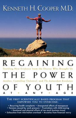 Regaining the Power of Youth at Any Age: Startling New Evidence from the Doctor Who Brought Us Aerobics, Controlling Cholesterol and the Antioxidant R by Kenneth Cooper