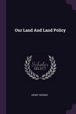 Our Land and Land Policy by Henry George