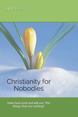 Christianity for Nobodies: How God used and will use "the things that are nothing." by Jim Moore