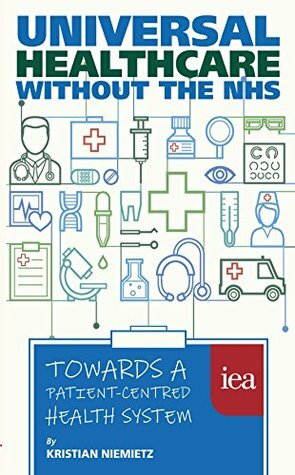 Universal Healthcare without the NHS: Towards a Patient-Centred Health System: Towards a Patient-Centred Health System (Hobart Paperback Book 185) by Kristian Niemietz, John McTernan