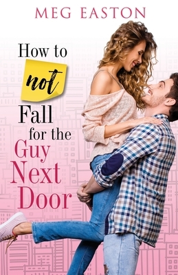 How to Not Fall for the Guy Next Door: A Sweet and Humorous Romance by Meg Easton