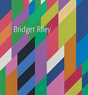 Bridget Riley by Michael Bracewell, Richard Shiff, David Sylvester, Eric De Chassey, John Elderfield, Dave Hickey, Robert Kudielka, Bridget Riley