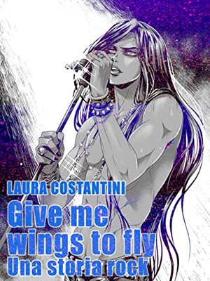 Give me wings to fly: Una storia rock by Laura Costantini