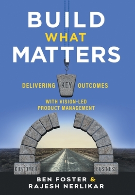 Build What Matters: Delivering Key Outcomes with Vision-Led Product Management by Rajesh Nerlikar, Ben Foster