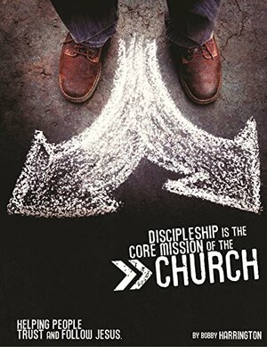 Discipleship is the Core Mission of the Church: Helping People Trust and Follow Jesus by Bobby Harrington