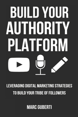 Build Your Authority Platform: Leveraging Digital Marketing Strategies To Build Your Tribe Of Followers by Marc Guberti