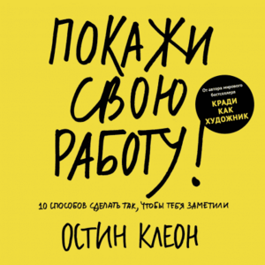 Покажи свою работу! 10 способов сделать так, чтобы тебя заметили by Austin Kleon, Остин Клеон