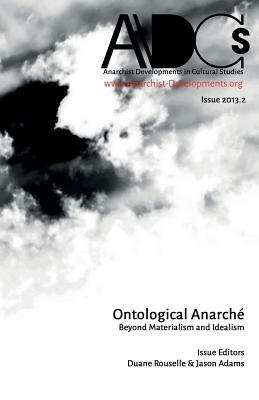 Anarchist Developments in Cultural Studies 2013.2: Ontological Anarché Beyond Materialism and Idealism by Anarchist Developments Cultural Studies