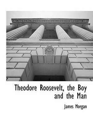 Theodore Roosevelt, the Boy and the Man by James Morgan