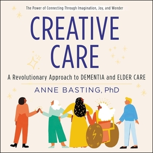 Creative Care: A Revolutionary Approach to Dementia and Elder Care by 