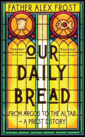 Our Daily Bread: from Argos to the Altar - a Priest's Story by Alex Frost