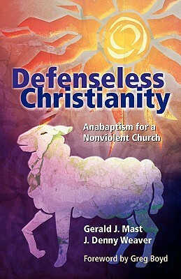 Defenseless Christianity: Anabaptism for a Nonviolent Church by J. Denny Weaver, Gerald J. Mast, Gregory A. Boyd