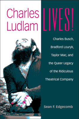 Charles Ludlam Lives!: Charles Busch, Bradford Louryk, Taylor Mac, and the Queer Legacy of the Ridiculous Theatrical Company by Sean Edgecomb