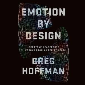 Emotion By Design: Creative Leadership Lessons from a Life at Nike by Greg Hoffman