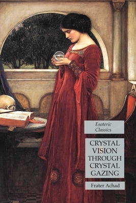Crystal Vision Through Crystal Gazing: Esoteric Classics by Frater Achad