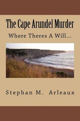 The Cape Arundel Murder: When Theres A Will... by Stephan M. Arleaux