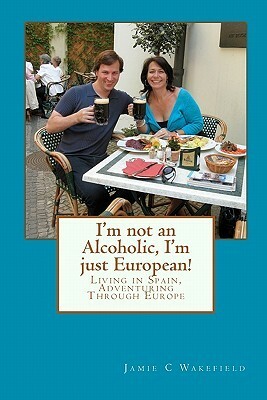 I'm not an Alcoholic, I'm just European!: Living in Spain, Adventuring Through Europe by Jamie C Wakefield, Chris G. McMahon