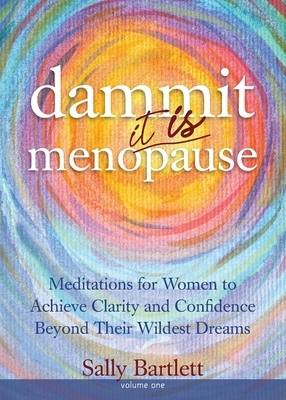 Dammit ... It IS Menopause! Meditations for Women to Achieve Clarity and Confidence Beyond Their Wildest Dreams, Volume 1: Meditations for Women to Ac by Sally Bartlett