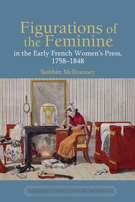 Figurations of the Feminine in the Early French Women's Press, 1758-1848 by Siobhán McIlvanney