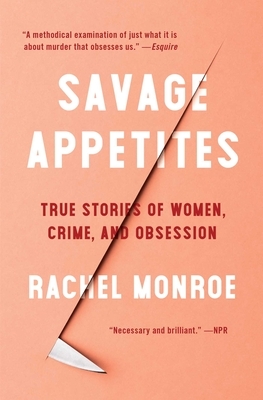 Savage Appetites: True Stories of Women, Crime, and Obsession by Rachel Monroe