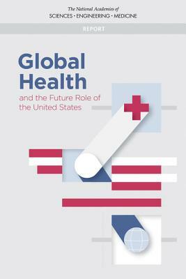 Global Health and the Future Role of the United States by National Academies of Sciences Engineeri, Board on Global Health, Health and Medicine Division