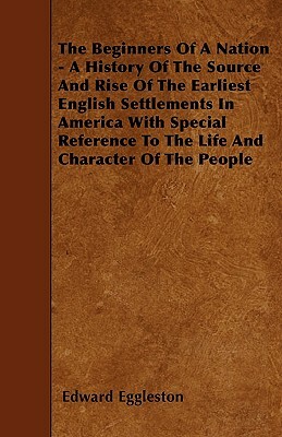 The Beginners Of A Nation - A History Of The Source And Rise Of The Earliest English Settlements In America With Special Reference To The Life And Cha by Edward Eggleston