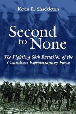 Second to None: The Fighting 58th Battalion of the Canadian Expeditionary Force by Kevin R. Shackleton