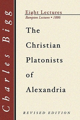 Christian Platonists of Alexandria: Being the Bampton Lectures of the Year 1886 by Charles Bigg