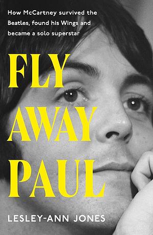 Fly Away Paul: How Paul McCartney survived the Beatles and found his Wings and became a solo superstar by Lesley-Ann Jones