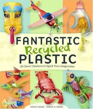 Fantastic Recycled Plastic: 30 Clever Creations to Spark Your Imagination by Robin Edgar, David Edgar