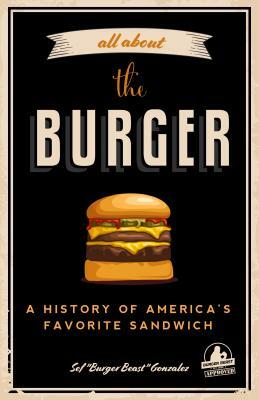 All about the Burger: A History of America's Favorite Sandwich by Sef Gonzalez