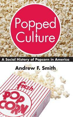 Popped Culture: A Social History of Popcorn in America by Andrew F. Smith