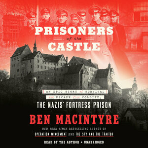 Prisoners of the Castle: An Epic Story of Survival and Escape from Colditz, the Nazis' Fortress Prison by Ben Macintyre