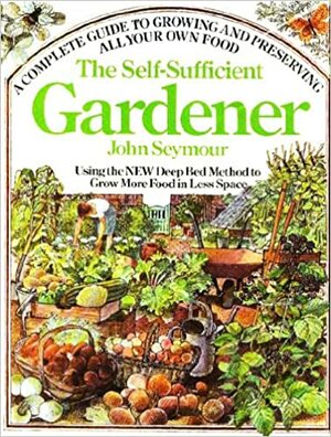 The Self-Sufficient Gardener: A Complete Guide to Growing and Preserving All Your Own Food by John Seymour