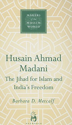 Husain Ahmad Madani: The Jihad for Islam and India's Freedom by Barbara D. Metcalf
