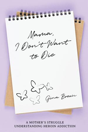 Mama, I Don't Want to Die: A Mother's Struggle Understanding Heroin Addiction by Gina Brown