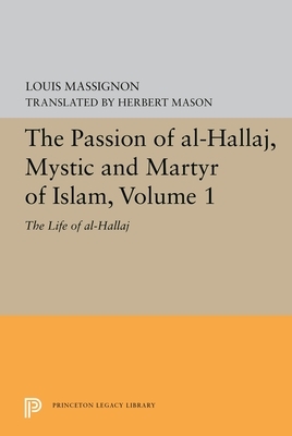 The Passion of Al-Hallaj, Mystic and Martyr of Islam, Volume 1: The Life of Al-Hallaj by Louis Massignon