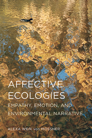 Affective Ecologies: Empathy, Emotion, and Environmental Narrative by Alexa Weik Von Mossner