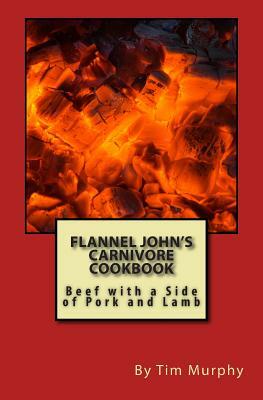 Flannel John's Carnivore Cookbook: Beef with a Side of Pork and Lamb by Tim Murphy