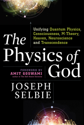 The Physics of God: Unifying Quantum Physics, Consciousness, M-Theory, Heaven, Neuroscience and Transcendence by Joseph Selbie