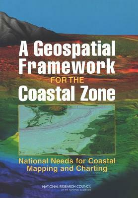 A Geospatial Framework for the Coastal Zone: National Needs for Coastal Mapping and Charting by Division on Earth and Life Studies, Ocean Studies Board, National Research Council