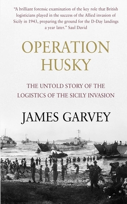 Operation Husky: The Untold Story of the Logistics of the Sicily Invasion by James Garvey