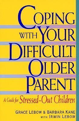 Coping With Your Difficult Older Parent : A Guide for Stressed-Out Children by Irwin Lebow, Barbara Kane, Grace Lebow, Grace Lebow