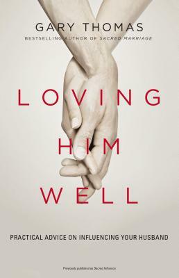 Loving Him Well: Practical Advice on Influencing Your Husband by Gary L. Thomas