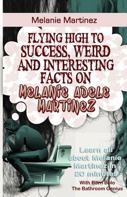 Melanie Martinez: Flying High to Success, Weird and Interesting Facts on Melanie Adele Martinez! by Bern Bolo