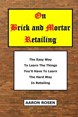 On Brick and Mortar Retailing: The easy way to learn the things you'll have to learn the hard way in retailing. by Aaron Rosen